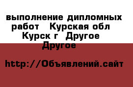 выполнение дипломных работ - Курская обл., Курск г. Другое » Другое   